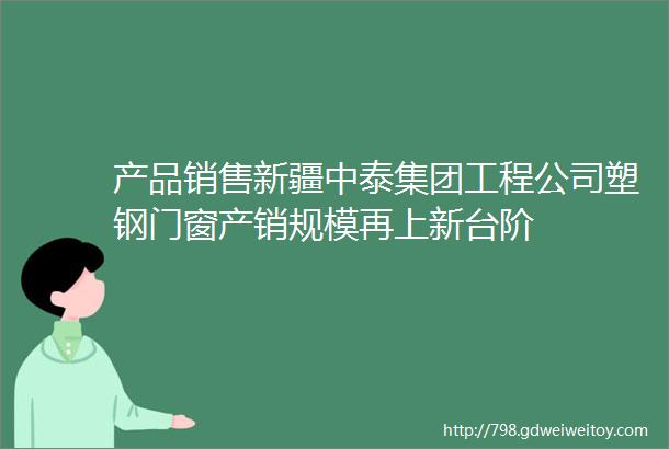 产品销售新疆中泰集团工程公司塑钢门窗产销规模再上新台阶