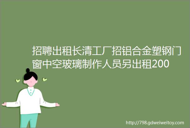 招聘出租长清工厂招铝合金塑钢门窗中空玻璃制作人员另出租2000平车间